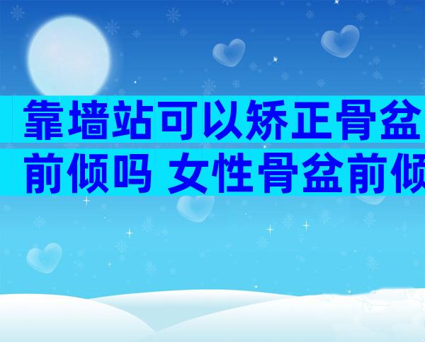 靠墙站可以矫正骨盆前倾吗 女性骨盆前倾最快纠正法